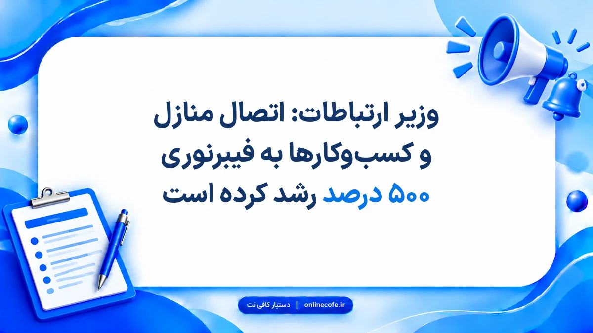 وزیر ارتباطات: اتصال منازل و کسب‌وکارها به فیبرنوری ۵۰۰ درصد رشد کرده است