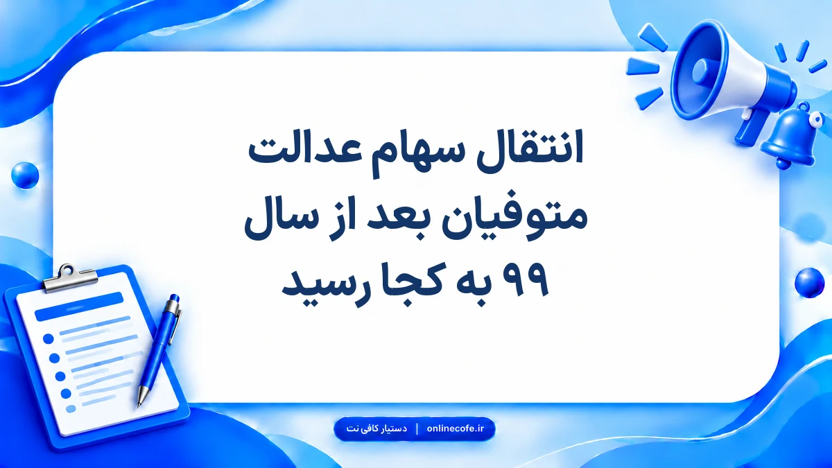انتقال سهام عدالت متوفیان بعد از سال ۹۹ به کجا رسید
